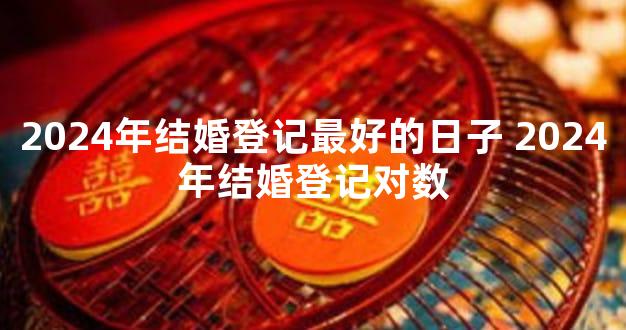 2024年结婚登记最好的日子 2024年结婚登记对数